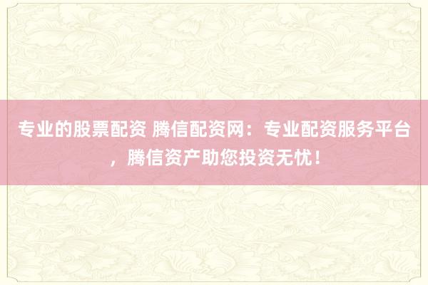 专业的股票配资 腾信配资网：专业配资服务平台，腾信资产助您投资无忧！