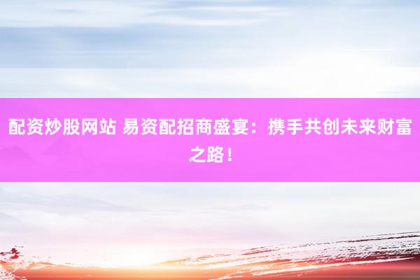 配资炒股网站 易资配招商盛宴：携手共创未来财富之路！