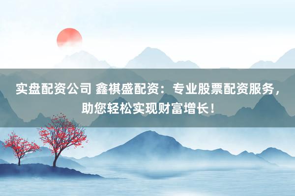 实盘配资公司 鑫祺盛配资：专业股票配资服务，助您轻松实现财富增长！
