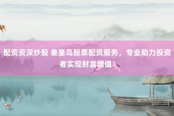 配资资深炒股 秦皇岛股票配资服务，专业助力投资者实现财富增值！
