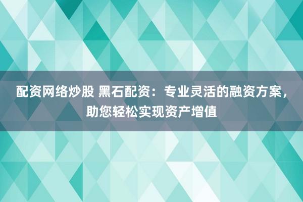 配资网络炒股 黑石配资：专业灵活的融资方案，助您轻松实现资产增值