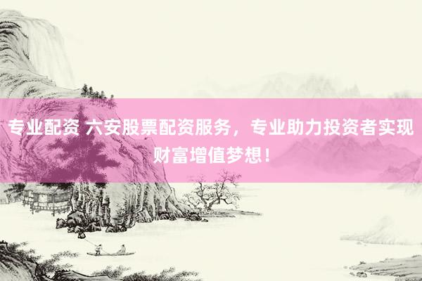 专业配资 六安股票配资服务，专业助力投资者实现财富增值梦想！