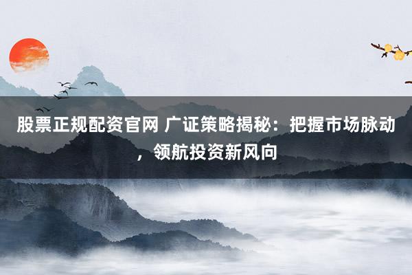 股票正规配资官网 广证策略揭秘：把握市场脉动，领航投资新风向