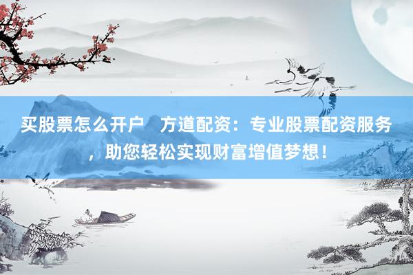 买股票怎么开户   方道配资：专业股票配资服务，助您轻松实现财富增值梦想！
