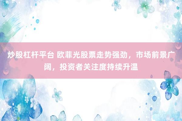 炒股杠杆平台 欧菲光股票走势强劲，市场前景广阔，投资者关注度持续升温