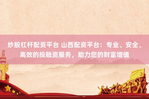 炒股杠杆配资平台 山西配资平台：专业、安全、高效的投融资服务，助力您的财富增值