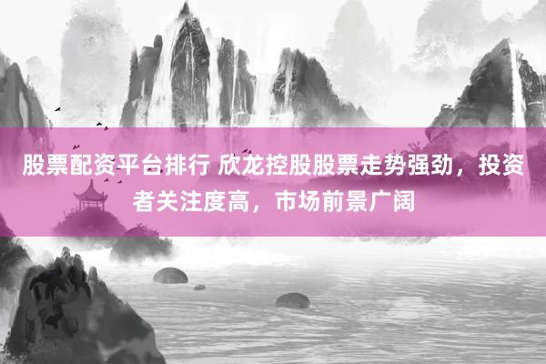 股票配资平台排行 欣龙控股股票走势强劲，投资者关注度高，市场前景广阔