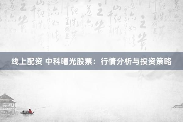 线上配资 中科曙光股票：行情分析与投资策略