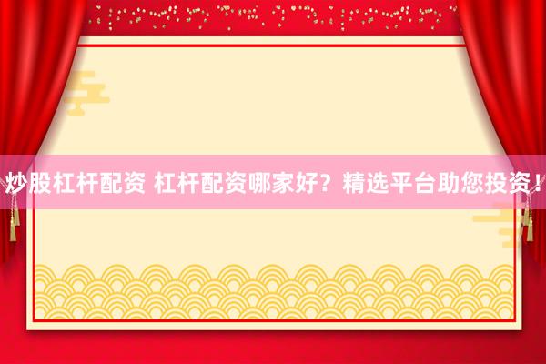 炒股杠杆配资 杠杆配资哪家好？精选平台助您投资！