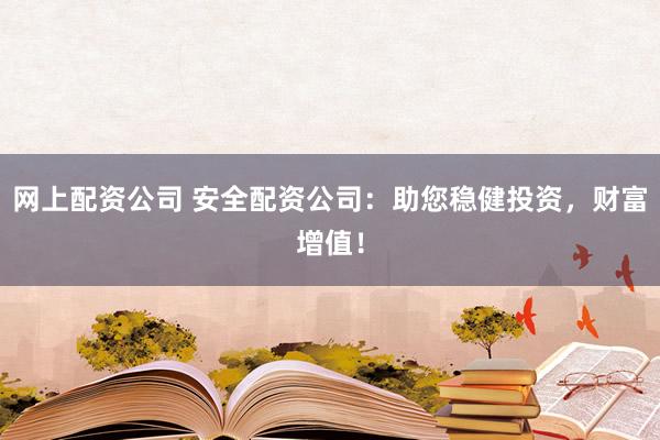 网上配资公司 安全配资公司：助您稳健投资，财富增值！