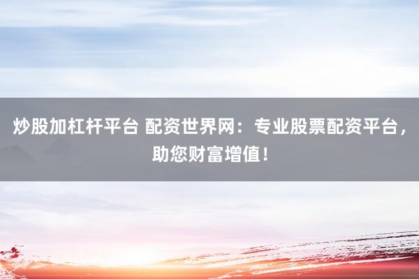 炒股加杠杆平台 配资世界网：专业股票配资平台，助您财富增值！