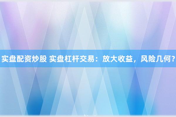 实盘配资炒股 实盘杠杆交易：放大收益，风险几何？