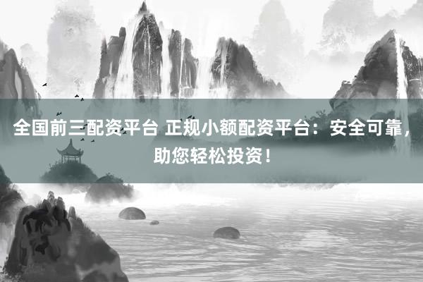 全国前三配资平台 正规小额配资平台：安全可靠，助您轻松投资！