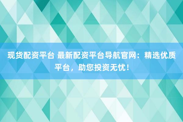 现货配资平台 最新配资平台导航官网：精选优质平台，助您投资无忧！