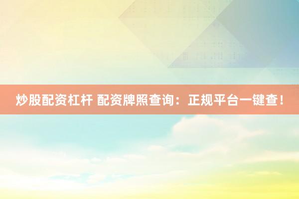 炒股配资杠杆 配资牌照查询：正规平台一键查！