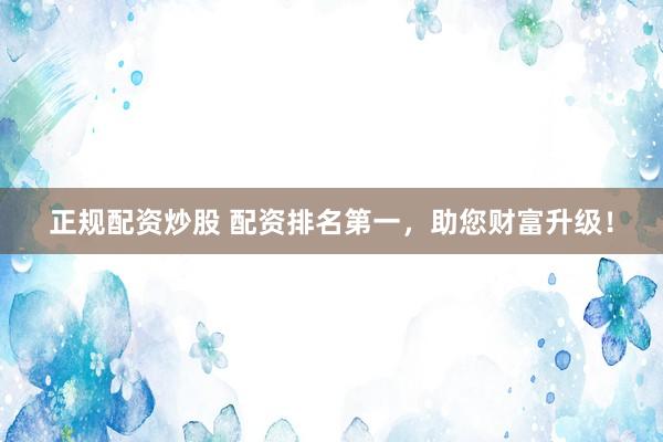正规配资炒股 配资排名第一，助您财富升级！