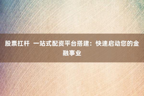股票扛杆  一站式配资平台搭建：快速启动您的金融事业
