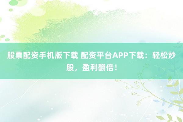 股票配资手机版下载 配资平台APP下载：轻松炒股，盈利翻倍！