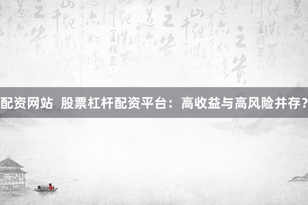 配资网站  股票杠杆配资平台：高收益与高风险并存？