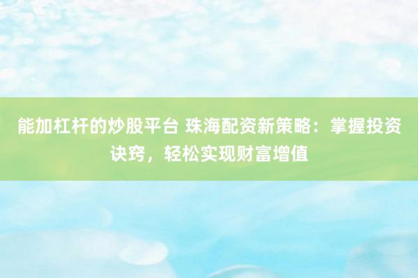 能加杠杆的炒股平台 珠海配资新策略：掌握投资诀窍，轻松实现财富增值