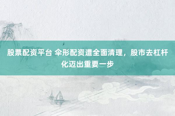 股票配资平台 伞形配资遭全面清理，股市去杠杆化迈出重要一步