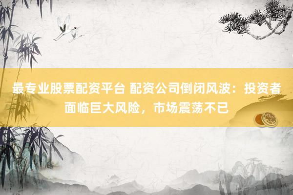 最专业股票配资平台 配资公司倒闭风波：投资者面临巨大风险，市场震荡不已