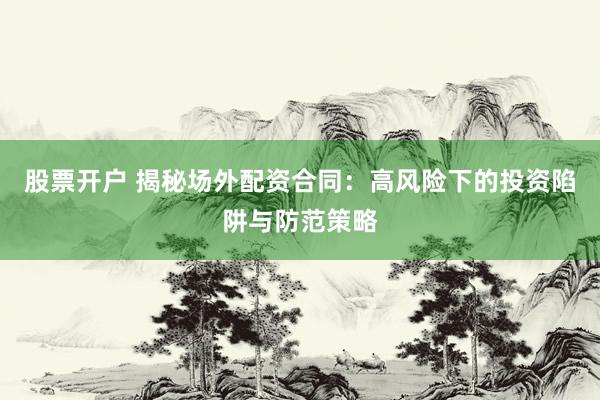 股票开户 揭秘场外配资合同：高风险下的投资陷阱与防范策略