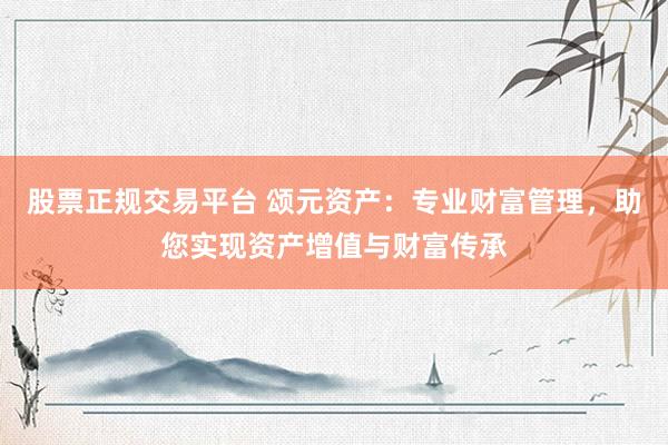 股票正规交易平台 颂元资产：专业财富管理，助您实现资产增值与财富传承