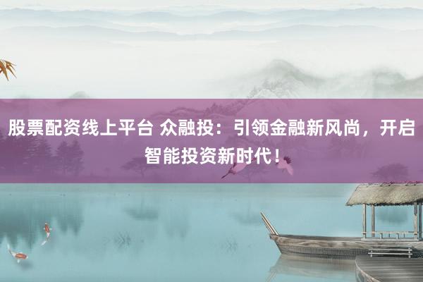 股票配资线上平台 众融投：引领金融新风尚，开启智能投资新时代！