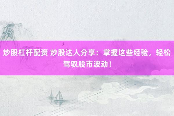 炒股杠杆配资 炒股达人分享：掌握这些经验，轻松驾驭股市波动！