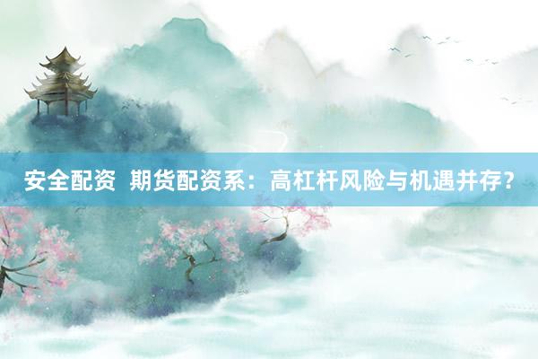 安全配资  期货配资系：高杠杆风险与机遇并存？