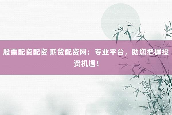 股票配资配资 期货配资网：专业平台，助您把握投资机遇！