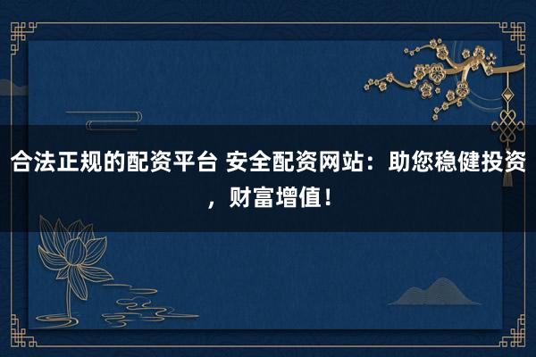 合法正规的配资平台 安全配资网站：助您稳健投资，财富增值！
