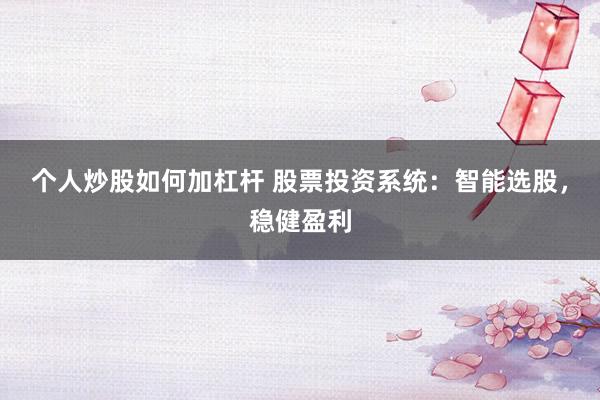 个人炒股如何加杠杆 股票投资系统：智能选股，稳健盈利
