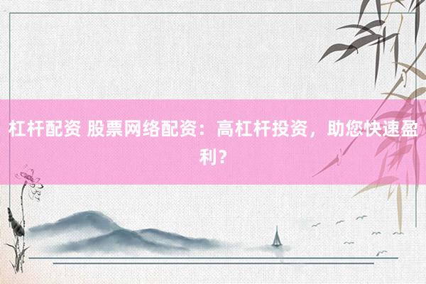 杠杆配资 股票网络配资：高杠杆投资，助您快速盈利？