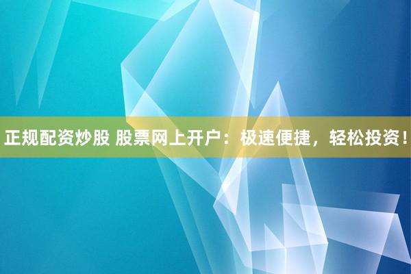 正规配资炒股 股票网上开户：极速便捷，轻松投资！