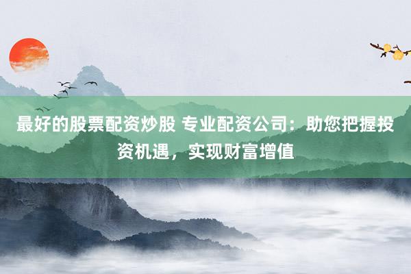最好的股票配资炒股 专业配资公司：助您把握投资机遇，实现财富增值
