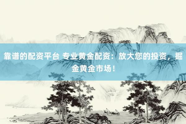 靠谱的配资平台 专业黄金配资：放大您的投资，掘金黄金市场！