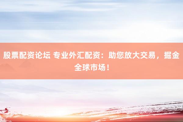 股票配资论坛 专业外汇配资：助您放大交易，掘金全球市场！
