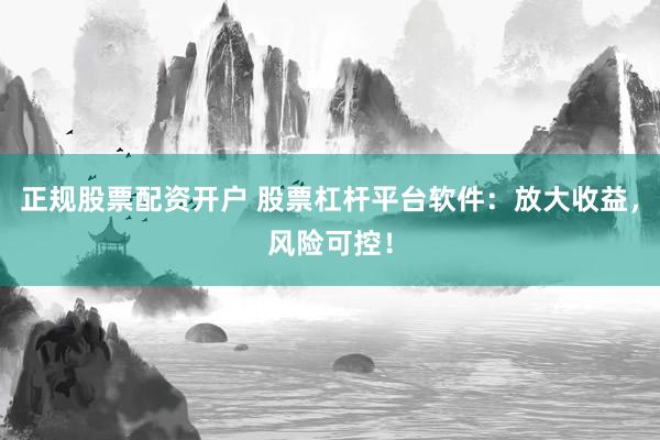 正规股票配资开户 股票杠杆平台软件：放大收益，风险可控！