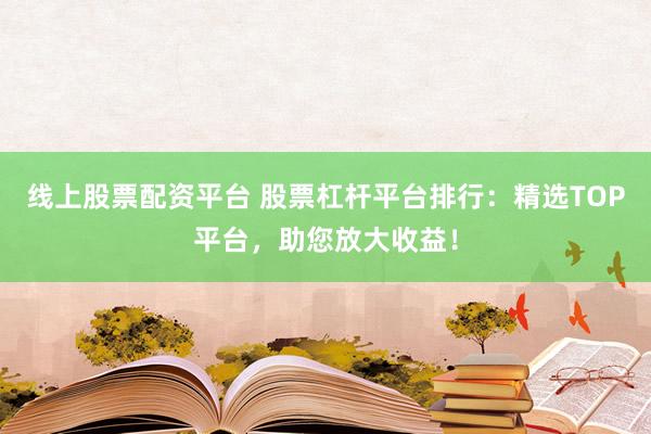 线上股票配资平台 股票杠杆平台排行：精选TOP平台，助您放大收益！