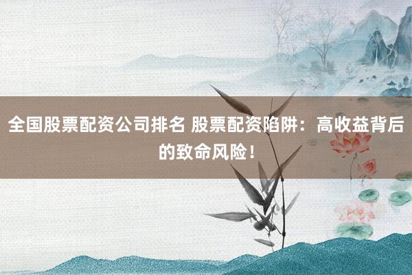 全国股票配资公司排名 股票配资陷阱：高收益背后的致命风险！