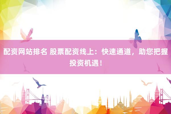 配资网站排名 股票配资线上：快速通道，助您把握投资机遇！