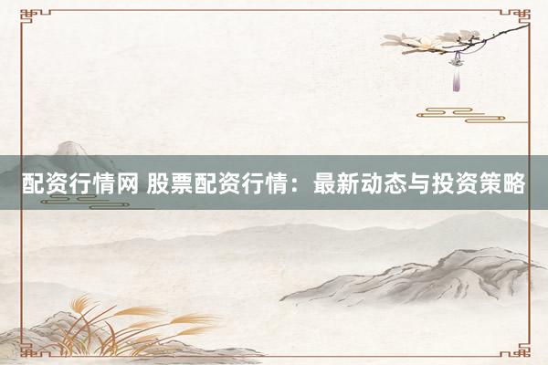 配资行情网 股票配资行情：最新动态与投资策略