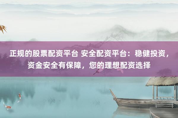 正规的股票配资平台 安全配资平台：稳健投资，资金安全有保障，您的理想配资选择