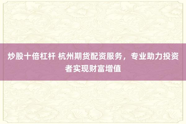 炒股十倍杠杆 杭州期货配资服务，专业助力投资者实现财富增值