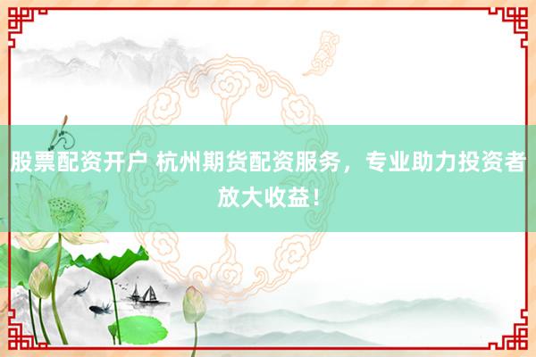 股票配资开户 杭州期货配资服务，专业助力投资者放大收益！