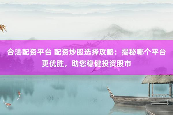 合法配资平台 配资炒股选择攻略：揭秘哪个平台更优胜，助您稳健投资股市