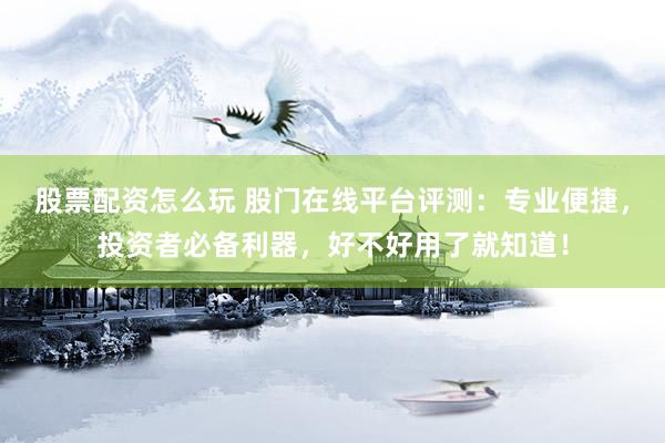 股票配资怎么玩 股门在线平台评测：专业便捷，投资者必备利器，好不好用了就知道！