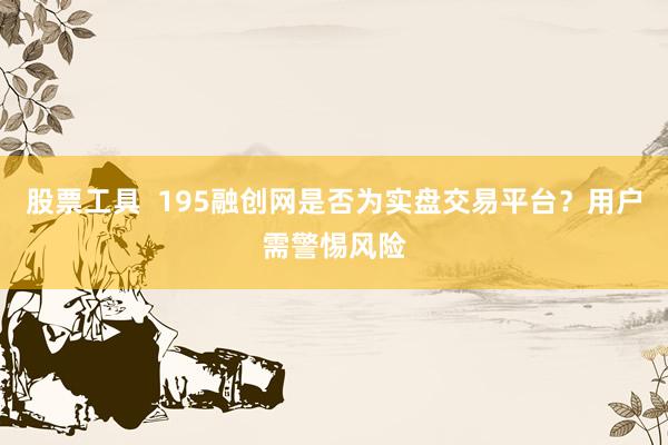 股票工具  195融创网是否为实盘交易平台？用户需警惕风险
